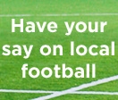 have your say on local football
